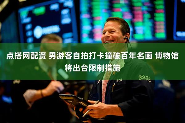 点搭网配资 男游客自拍打卡撞破百年名画 博物馆将出台限制措施
