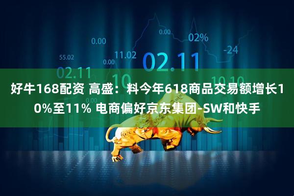 好牛168配资 高盛：料今年618商品交易额增长10%至11% 电商偏好京东集团-SW和快手