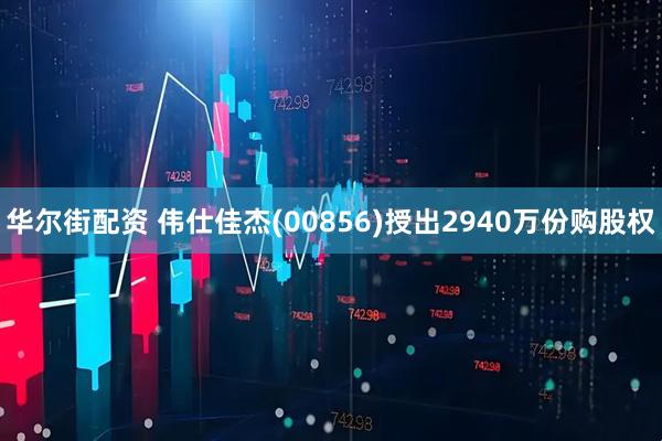 华尔街配资 伟仕佳杰(00856)授出2940万份购股权