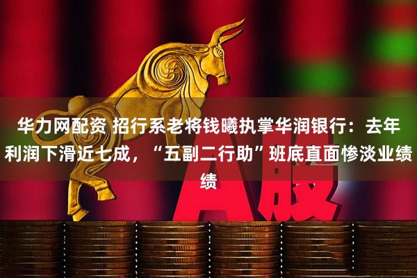 华力网配资 招行系老将钱曦执掌华润银行：去年利润下滑近七成，“五副二行助”班底直面惨淡业绩