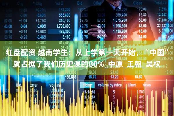 红盘配资 越南学生：从上学第一天开始，“中国”就占据了我们历史课的80%_中原_王朝_吴权