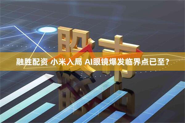 融胜配资 小米入局 AI眼镜爆发临界点已至？