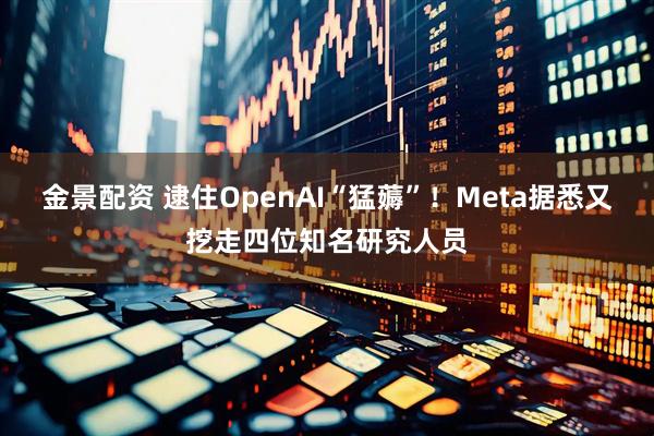 金景配资 逮住OpenAI“猛薅”！Meta据悉又挖走四位知名研究人员