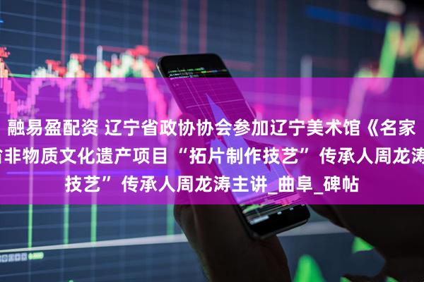 融易盈配资 辽宁省政协协会参加辽宁美术馆《名家讲堂》——山东省非物质文化遗产项目 “拓片制作技艺” 传承人周龙涛主讲_曲阜_碑帖