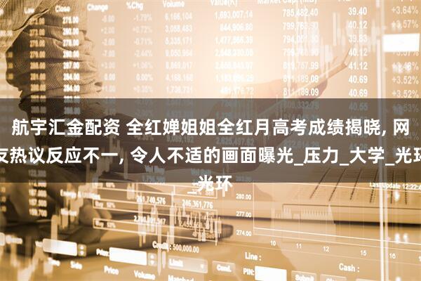 航宇汇金配资 全红婵姐姐全红月高考成绩揭晓, 网友热议反应不一, 令人不适的画面曝光_压力_大学_光环