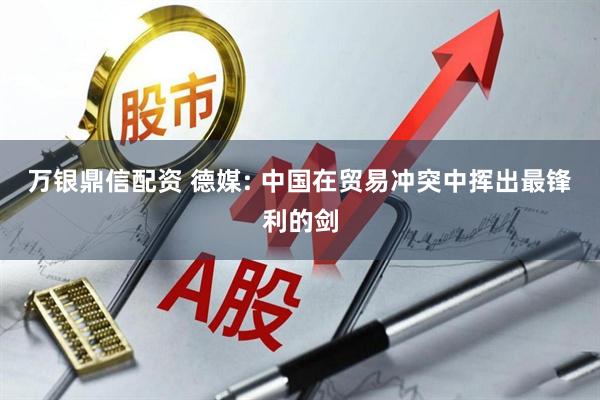 万银鼎信配资 德媒: 中国在贸易冲突中挥出最锋利的剑