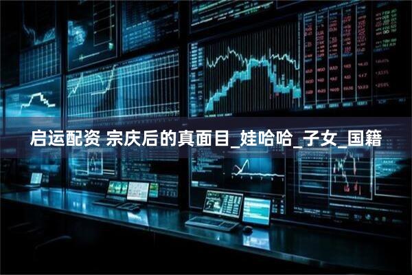 启运配资 宗庆后的真面目_娃哈哈_子女_国籍