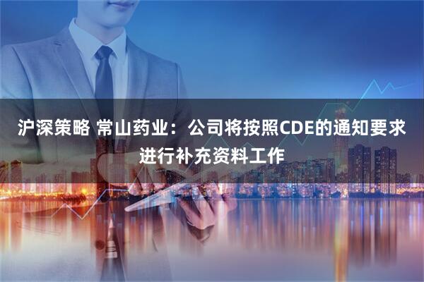 沪深策略 常山药业：公司将按照CDE的通知要求进行补充资料工作