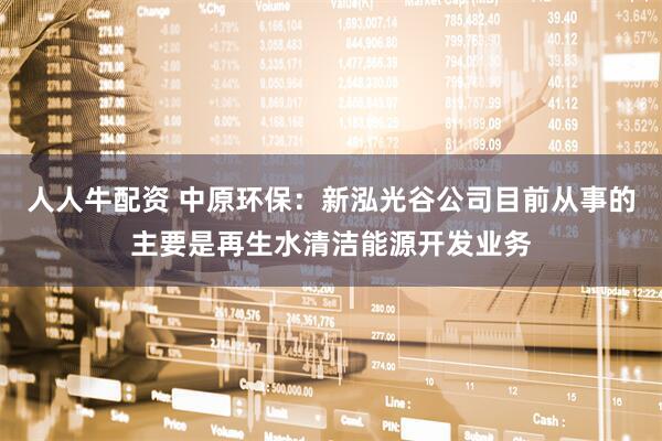 人人牛配资 中原环保：新泓光谷公司目前从事的主要是再生水清洁能源开发业务