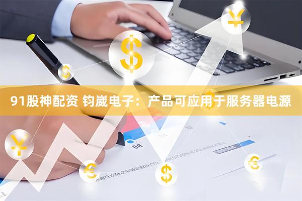 91股神配资 钧崴电子：产品可应用于服务器电源