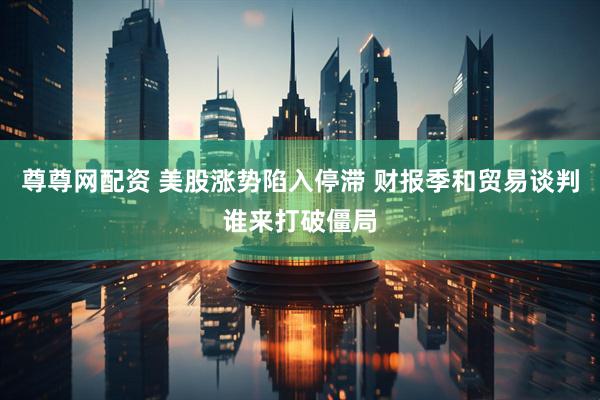 尊尊网配资 美股涨势陷入停滞 财报季和贸易谈判谁来打破僵局