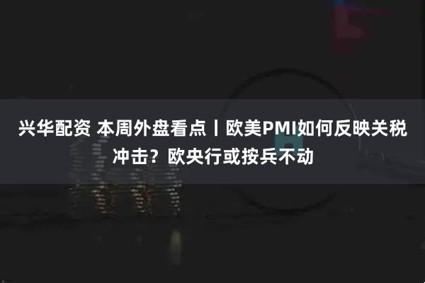 兴华配资 本周外盘看点丨欧美PMI如何反映关税冲击？欧央行或按兵不动