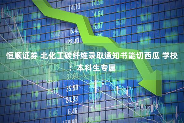 恒顺证券 北化工碳纤维录取通知书能切西瓜 学校：本科生专属