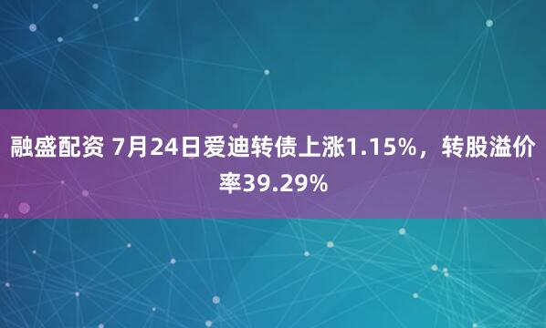 融盛配资 7月24日爱迪转债上涨1.15%，转股溢价率39.29%