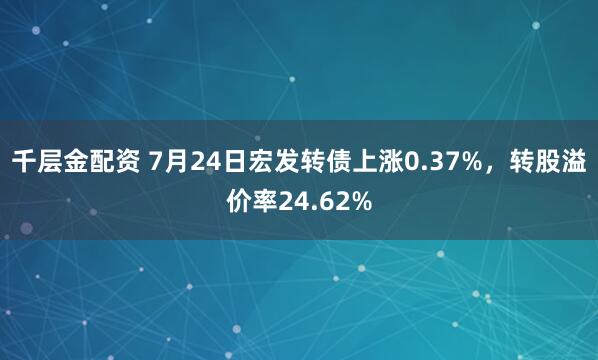 千层金配资 7月24日宏发转债上涨0.37%，转股溢价率24.62%