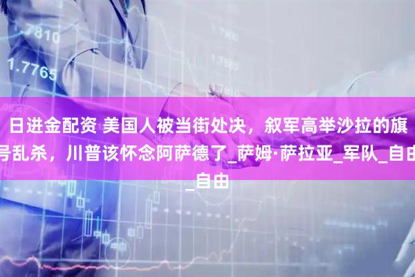 日进金配资 美国人被当街处决，叙军高举沙拉的旗号乱杀，川普该怀念阿萨德了_萨姆·萨拉亚_军队_自由