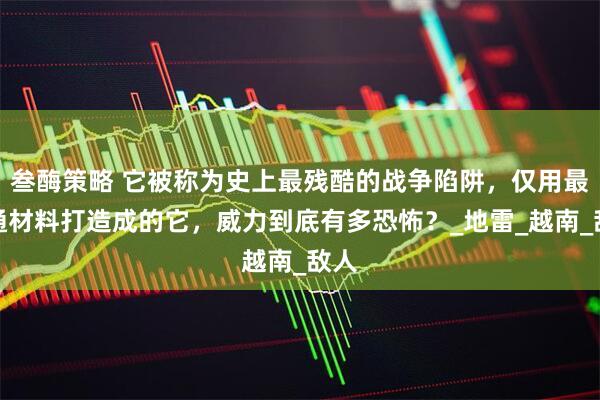 叁酶策略 它被称为史上最残酷的战争陷阱，仅用最普通材料打造成的它，威力到底有多恐怖？_地雷_越南_敌人