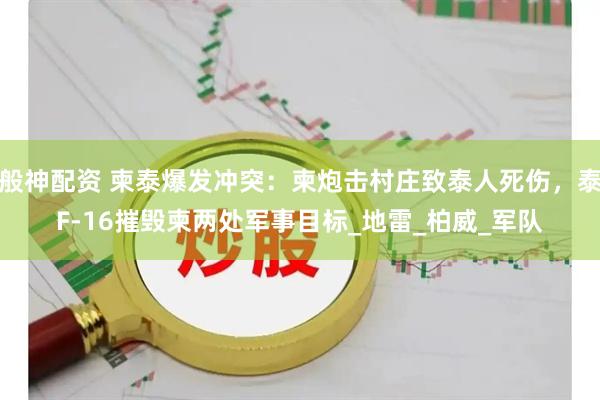 般神配资 柬泰爆发冲突：柬炮击村庄致泰人死伤，泰F-16摧毁柬两处军事目标_地雷_柏威_军队