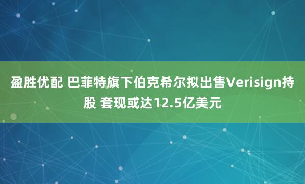 盈胜优配 巴菲特旗下伯克希尔拟出售Verisign持股 套现或达12.5亿美元