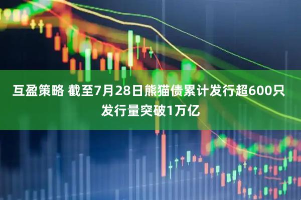 互盈策略 截至7月28日熊猫债累计发行超600只 发行量突破1万亿