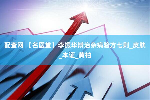 配查网 【名医堂】李振华辨治杂病验方七则_皮肤_本证_黄柏