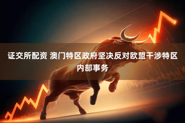 证交所配资 澳门特区政府坚决反对欧盟干涉特区内部事务