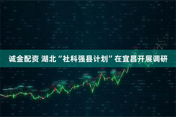 诚金配资 湖北“社科强县计划”在宜昌开展调研