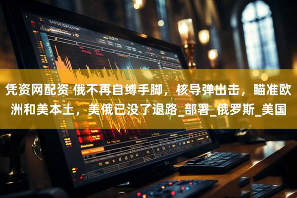 凭资网配资 俄不再自缚手脚，核导弹出击，瞄准欧洲和美本土，美俄已没了退路_部署_俄罗斯_美国