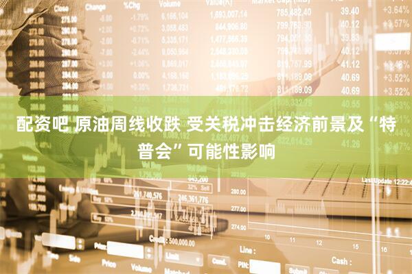 配资吧 原油周线收跌 受关税冲击经济前景及“特普会”可能性影响