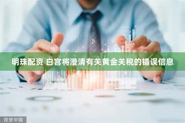 明珠配资 白宫将澄清有关黄金关税的错误信息