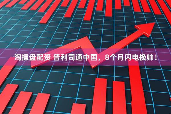 淘操盘配资 普利司通中国，8个月闪电换帅！