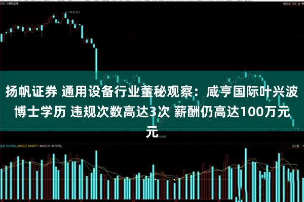 扬帆证券 通用设备行业董秘观察：咸亨国际叶兴波博士学历 违规次数高达3次 薪酬仍高达100万元